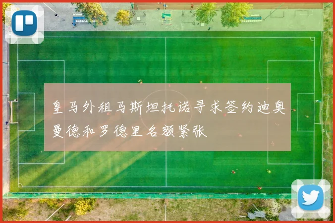 皇马外租马斯坦托诺寻求签约迪奥曼德和罗德里名额紧张