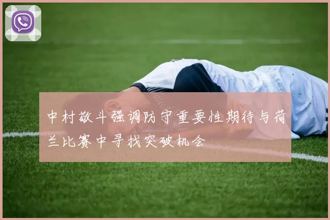 中村敬斗强调防守重要性期待与荷兰比赛中寻找突破机会