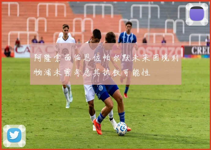 阿隆索面临恩佐帕尔默未来困境利物浦未曾考虑其执教可能性