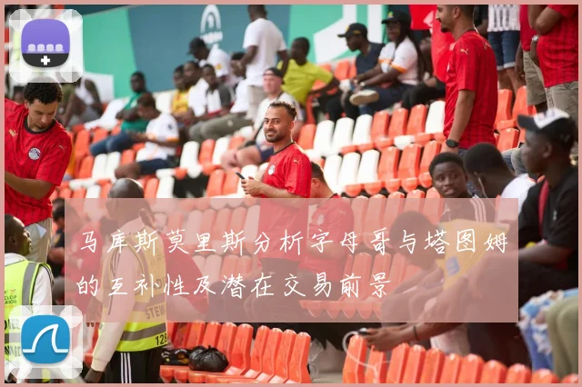 马库斯莫里斯分析字母哥与塔图姆的互补性及潜在交易前景