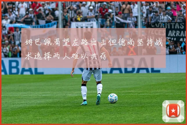 姆巴佩渴望左路出击但德尚坚持战术选择两人难以共存