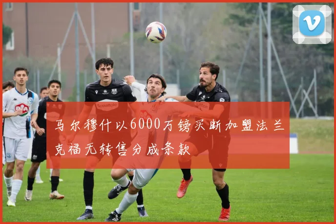 马尔穆什以6000万镑买断加盟法兰克福无转售分成条款