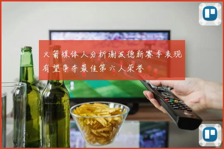 火箭媒体人分析谢泼德新赛季表现有望争夺最佳第六人荣誉