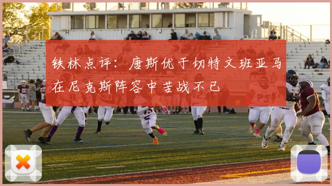 铁林点评：唐斯优于切特文班亚马在尼克斯阵容中苦战不已