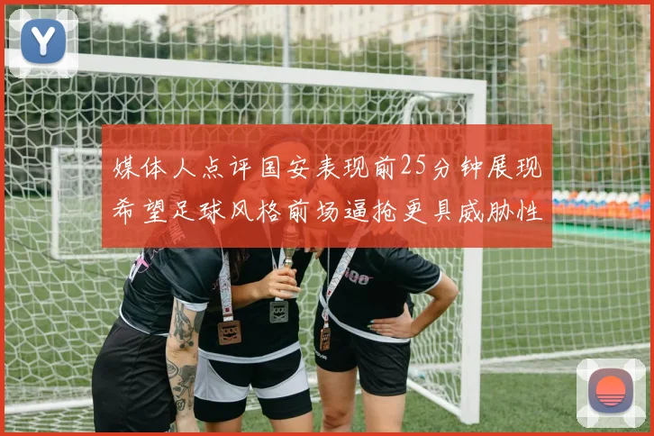 媒体人点评国安表现前25分钟展现希望足球风格前场逼抢更具威胁性