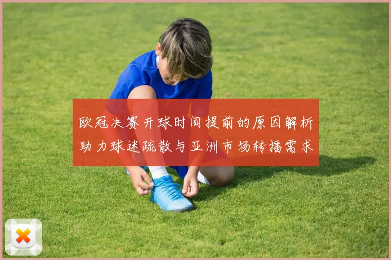 欧冠决赛开球时间提前的原因解析助力球迷疏散与亚洲市场转播需求