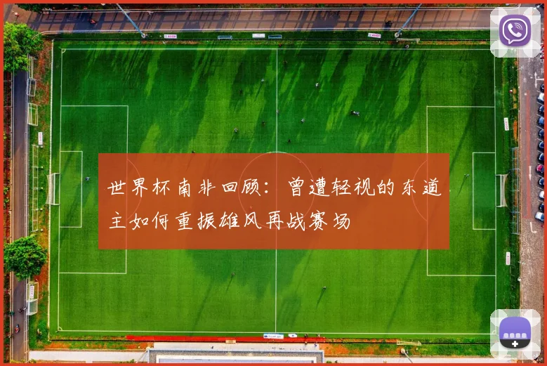 世界杯南非回顾：曾遭轻视的东道主如何重振雄风再战赛场