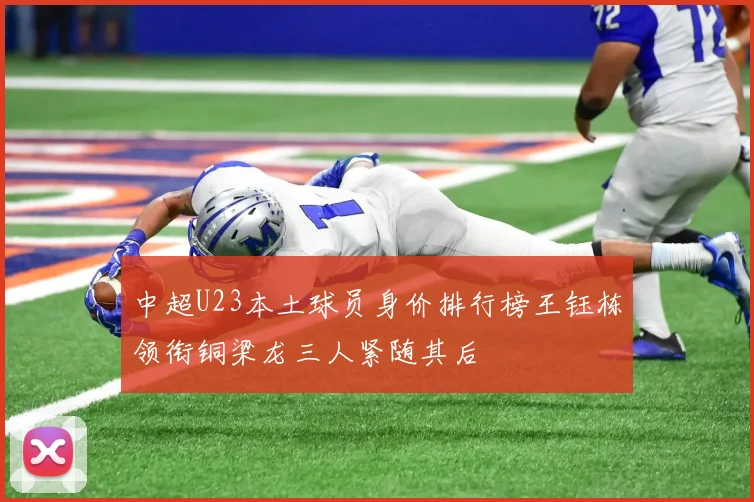 中超U23本土球员身价排行榜王钰栋领衔铜梁龙三人紧随其后