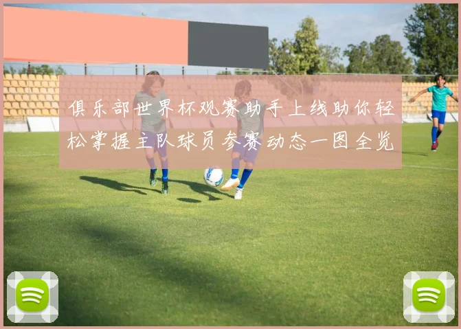 俱乐部世界杯观赛助手上线助你轻松掌握主队球员参赛动态一图全览