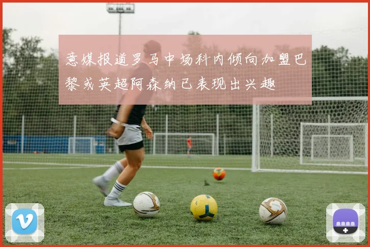 意媒报道罗马中场科内倾向加盟巴黎或英超阿森纳已表现出兴趣
