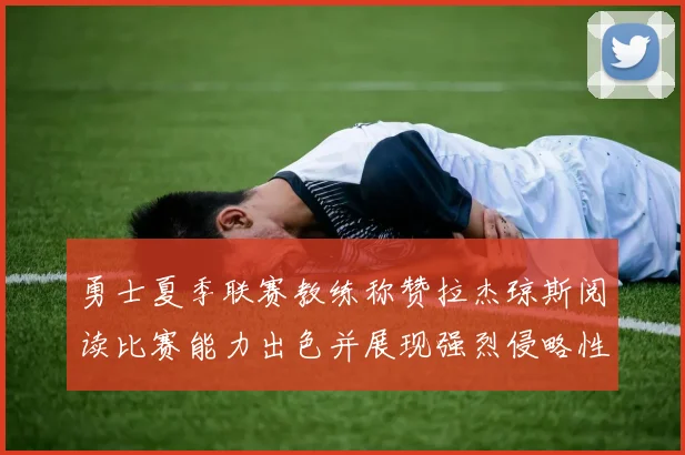 勇士夏季联赛教练称赞拉杰琼斯阅读比赛能力出色并展现强烈侵略性