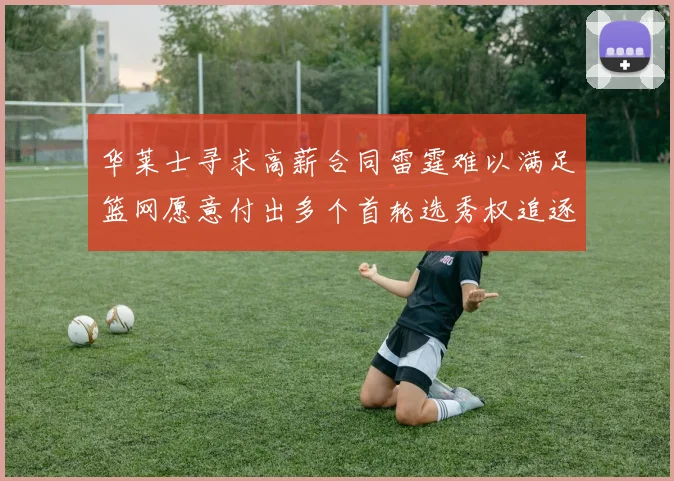 华莱士寻求高薪合同雷霆难以满足篮网愿意付出多个首轮选秀权追逐