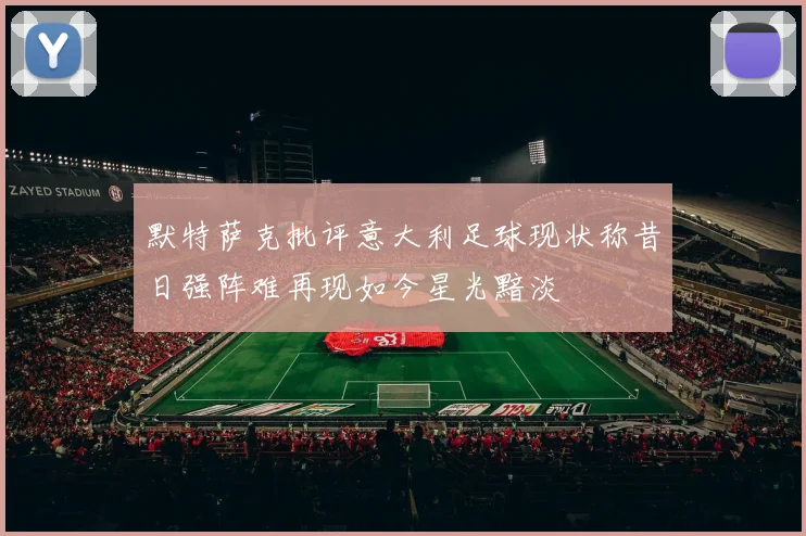 默特萨克批评意大利足球现状称昔日强阵难再现如今星光黯淡