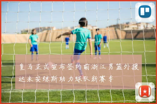 皇马正式宣布签约前浙江男篮外援达米安琼斯助力球队新赛季