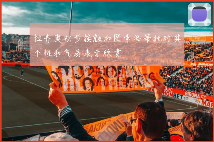 拉齐奥初步接触加图索洛蒂托对其个性和气质表示欣赏