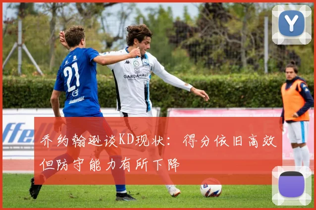 乔约翰逊谈KD现状：得分依旧高效但防守能力有所下降