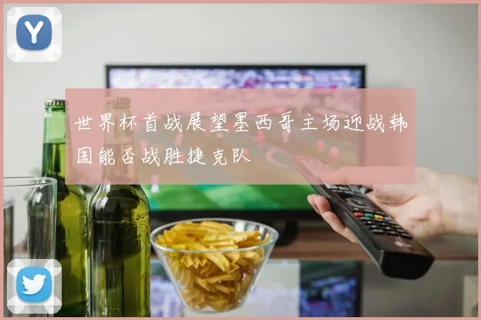 世界杯首战展望墨西哥主场迎战韩国能否战胜捷克队