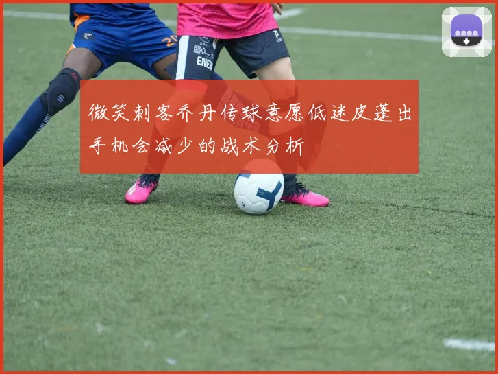 微笑刺客乔丹传球意愿低迷皮蓬出手机会减少的战术分析