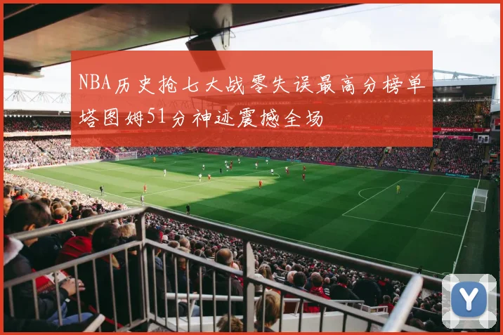 NBA历史抢七大战零失误最高分榜单塔图姆51分神迹震撼全场