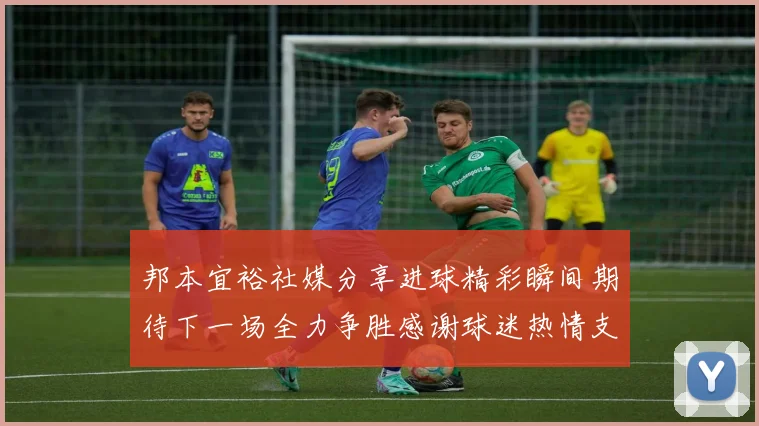 邦本宜裕社媒分享进球精彩瞬间期待下一场全力争胜感谢球迷热情支持
