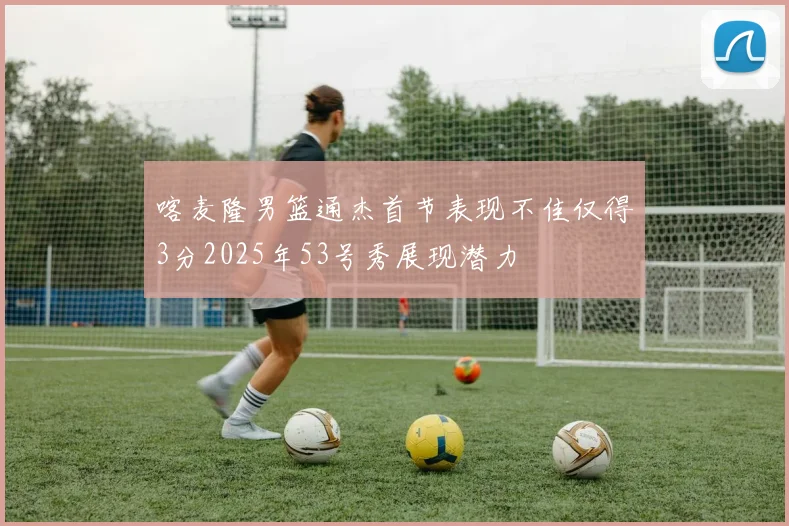 喀麦隆男篮通杰首节表现不佳仅得3分2025年53号秀展现潜力
