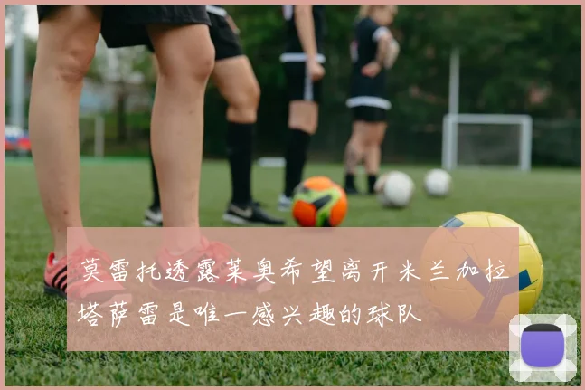 莫雷托透露莱奥希望离开米兰加拉塔萨雷是唯一感兴趣的球队