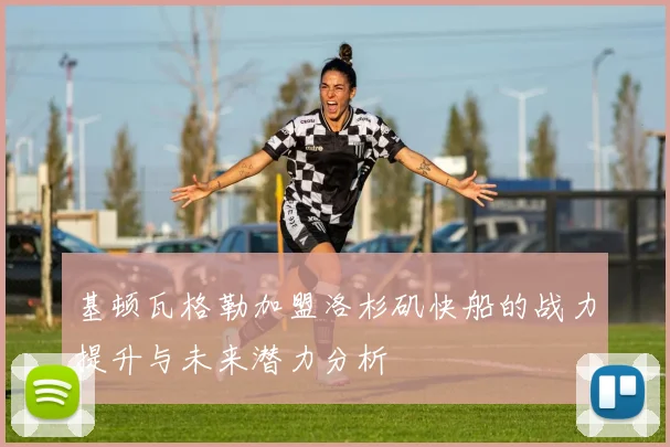 基顿瓦格勒加盟洛杉矶快船的战力提升与未来潜力分析