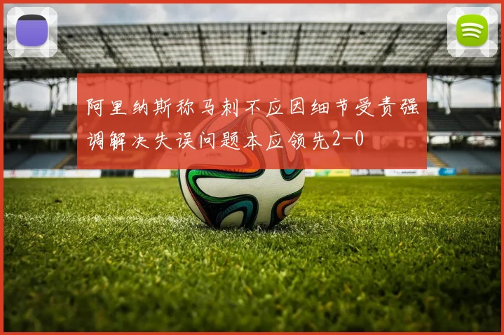 阿里纳斯称马刺不应因细节受责强调解决失误问题本应领先2-0