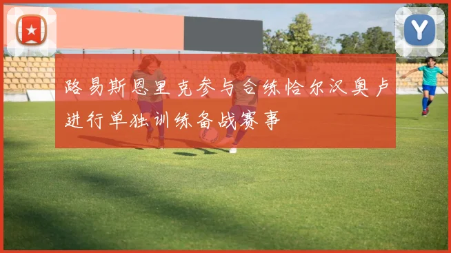 路易斯恩里克参与合练恰尔汉奥卢进行单独训练备战赛事