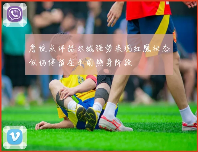 詹俊点评赫尔城强势表现红魔状态似仍停留在季前热身阶段