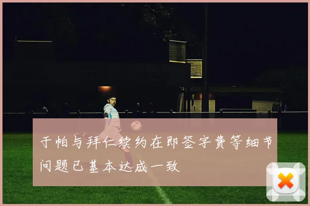 于帕与拜仁续约在即签字费等细节问题已基本达成一致