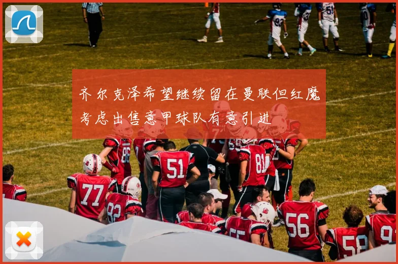 齐尔克泽希望继续留在曼联但红魔考虑出售意甲球队有意引进