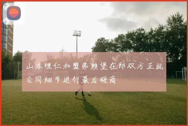 山本理仁加盟弗赖堡在即双方正就合同细节进行最后磋商