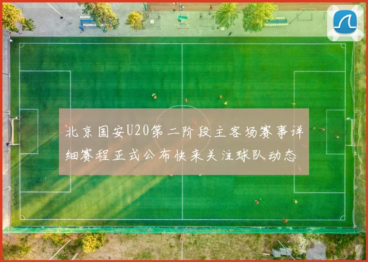 北京国安U20第二阶段主客场赛事详细赛程正式公布快来关注球队动态