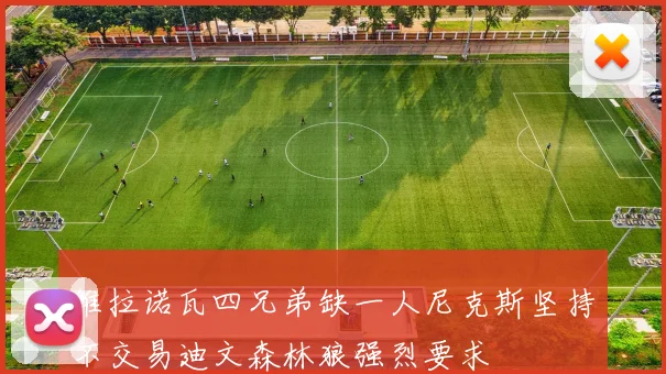 维拉诺瓦四兄弟缺一人尼克斯坚持不交易迪文森林狼强烈要求
