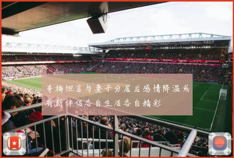夸梅坦言与妻子分居后感情降温或有新伴侣各自生活各自精彩