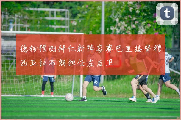 德转预测拜仁新阵容赛巴里接替穆西亚拉布朗担任左后卫
